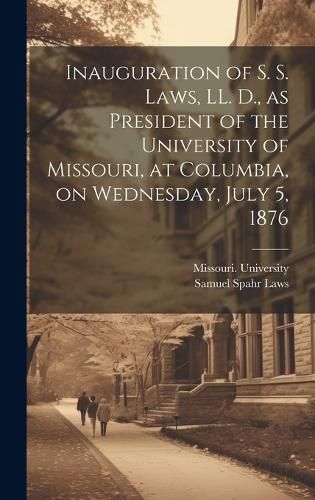 Cover image for Inauguration of S. S. Laws, LL. D., as President of the University of Missouri, at Columbia, on Wednesday, July 5, 1876