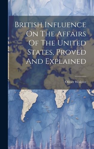 Cover image for British Influence On The Affairs Of The United States, Proved And Explained