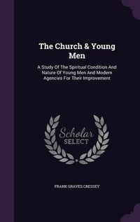 Cover image for The Church & Young Men: A Study of the Spiritual Condition and Nature of Young Men and Modern Agencies for Their Improvement