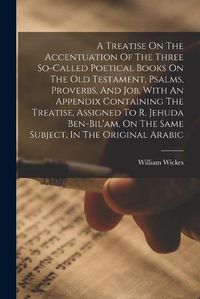 Cover image for A Treatise On The Accentuation Of The Three So-called Poetical Books On The Old Testament, Psalms, Proverbs, And Job, With An Appendix Containing The Treatise, Assigned To R. Jehuda Ben-bil'am, On The Same Subject, In The Original Arabic