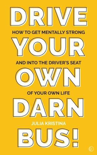 Drive Your Own Darn Bus!: How to Get Mentally Strong and into the Driver's Seat of Your Life