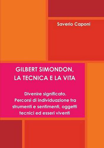 GILBERT SIMONDON, LA TECNICA E LA VITA. Divenire Significato: Percorsi Di Individuazione Tra Strumenti E Sentimenti, Oggetti Tecnici Ed Esseri Viventi