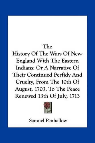 Cover image for The History of the Wars of New-England with the Eastern Indians: Or a Narrative of Their Continued Perfidy and Cruelty, from the 10th of August, 1703, to the Peace Renewed 13th of July, 1713