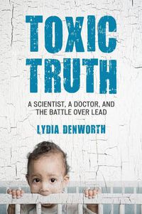 Cover image for Toxic Truth: A Scientist, a Doctor, and the Battle over Lead