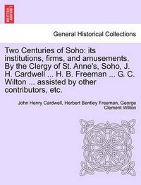 Cover image for Two Centuries of Soho: Its Institutions, Firms, and Amusements. by the Clergy of St. Anne's, Soho, J. H. Cardwell ... H. B. Freeman ... G. C. Wilton ... Assisted by Other Contributors, Etc.