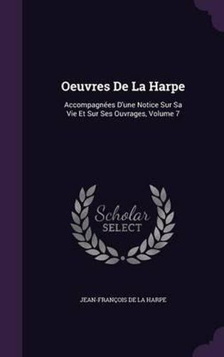 Oeuvres de La Harpe: Accompagnees D'Une Notice Sur Sa Vie Et Sur Ses Ouvrages, Volume 7