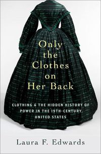 Cover image for Only the Clothes on Her Back: Clothing and the Hidden History of Power in the Nineteenth-Century United States