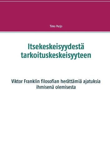 Cover image for Itsekeskeisyydesta tarkoituskeskeisyyteen: Viktor Franklin filosofian herattamia ajatuksia ihmisena olemisesta