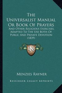 Cover image for The Universalist Manual or Book of Prayers: And Other Religious Exercises, Adapted to the Use Both of Public and Private Devotion (1839)