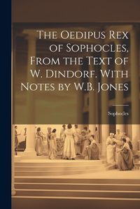 Cover image for The Oedipus Rex of Sophocles, From the Text of W. Dindorf. With Notes by W.B. Jones