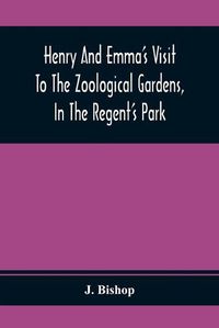 Cover image for Henry And Emma'S Visit To The Zoological Gardens, In The Regent'S Park: Interspersed With A Familiar Description Of The Manners And Habits Of The Animals Contained Therein