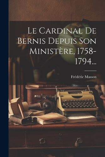 Cover image for Le Cardinal De Bernis Depuis Son Ministere, 1758-1794...