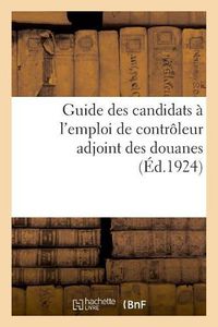 Cover image for Guide Des Candidats A l'Emploi de Controleur Adjoint Des Douanes, Par Un Ancien Chef de Bureau