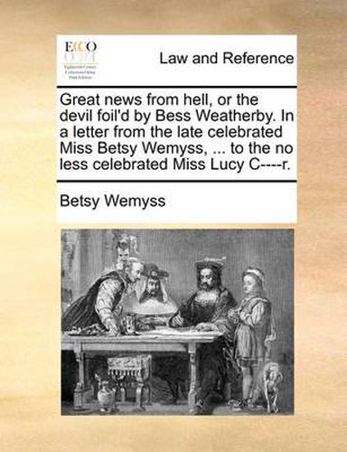 Cover image for Great News from Hell, or the Devil Foil'd by Bess Weatherby. in a Letter from the Late Celebrated Miss Betsy Wemyss, ... to the No Less Celebrated Miss Lucy C----R.