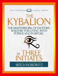 Cover image for The Kybalion (Condensed Classics): The Masterwork of Esoteric Wisdom for Living with Power and Purpose