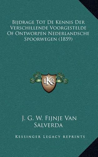 Bijdrage Tot de Kennis Der Verschillende Voorgestelde of Ontworpen Nederlandsche Spoorwegen (1859)