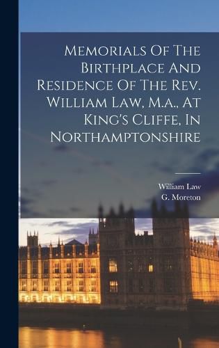 Cover image for Memorials Of The Birthplace And Residence Of The Rev. William Law, M.a., At King's Cliffe, In Northamptonshire