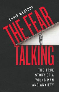 Cover image for The Fear Talking: The True Story of a Young Man and Anxiety
