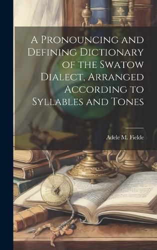 Cover image for A Pronouncing and Defining Dictionary of the Swatow Dialect, Arranged According to Syllables and Tones