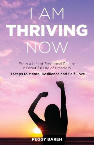 Cover image for I Am Thriving Now: From a Life of Emotional Pain to a Beautiful Life of Freedom: 11 Steps to Mental Resilience and Self-Love