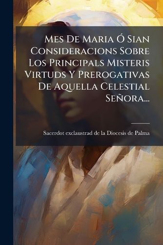 Cover image for Mes De Maria O Sian Consideracions Sobre Los Principals Misteris Virtuds Y Prerogativas De Aquella Celestial Senora...