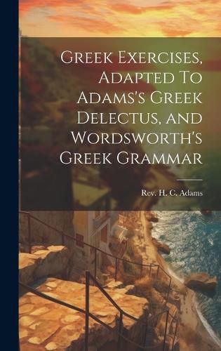 Cover image for Greek Exercises, Adapted To Adams's Greek Delectus, and Wordsworth's Greek Grammar