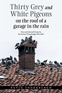 Cover image for Thirty Grey and White Pigeons on the Roof of a Garage in the Rain: New and Selected Poems by Kevin Paul Thornburgh 1982-2022