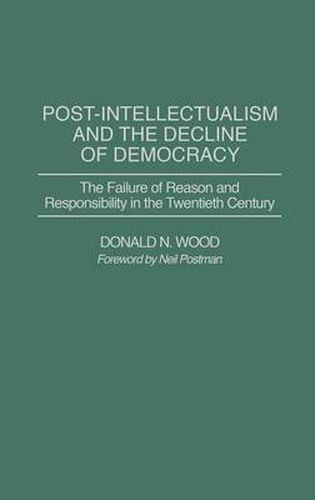 Cover image for Post-Intellectualism and the Decline of Democracy: The Failure of Reason and Responsibility in the Twentieth Century