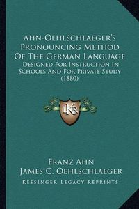 Cover image for Ahn-Oehlschlaeger's Pronouncing Method of the German Language: Designed for Instruction in Schools and for Private Study (1880)