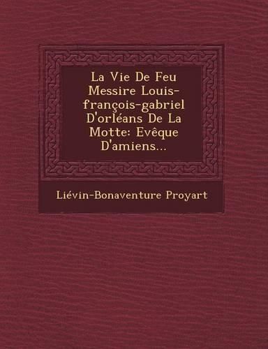 Cover image for La Vie de Feu Messire Louis-Francois-Gabriel D'Orleans de La Motte: Eveque D'Amiens...