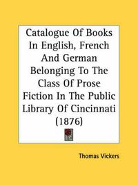Cover image for Catalogue of Books in English, French and German Belonging to the Class of Prose Fiction in the Public Library of Cincinnati (1876)
