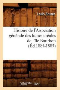 Cover image for Histoire de l'Association Generale Des Francs-Creoles de l'Ile Bourbon (Ed.1884-1885)