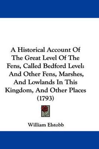 Cover image for A Historical Account Of The Great Level Of The Fens, Called Bedford Level: And Other Fens, Marshes, And Lowlands In This Kingdom, And Other Places (1793)