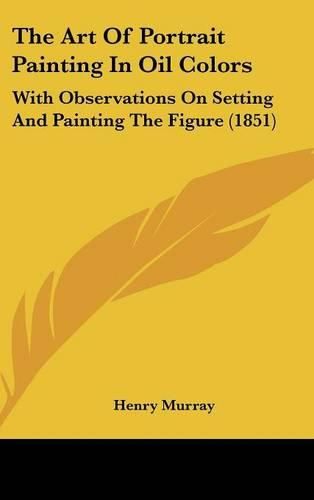 Cover image for The Art of Portrait Painting in Oil Colors: With Observations on Setting and Painting the Figure (1851)