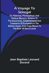 Cover image for A Voyage to Senegal; Or, Historical, philosophical, and political memoirs, relative to the discoveries, establishments and commerce of Europeans in the Atlantic Ocean, from Cape Blanco to the river of Sierra Leone