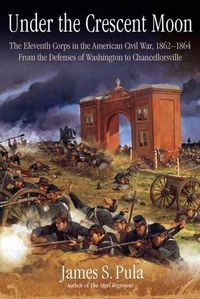 Cover image for Under the Crescent Moon: the Eleventh Corps in the American Civil War, 1862-1864: From the Defenses of Washington to Chancellorsville