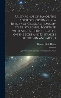 Cover image for Aristarchus of Samos, the Ancient Copernicus; a History of Greek Astronomy to Aristarchus, Together With Aristarchus's Treatise on the Sizes and Distances of the sun and Moon