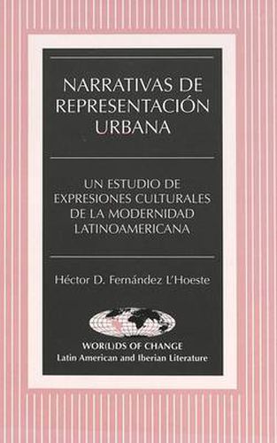 Narrativas de Representacion Urbana: Un Estudio de Expresiones Culturales de la Modernidad Latinoamericana