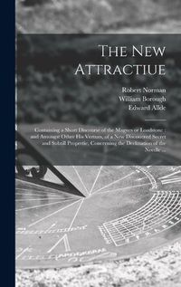 Cover image for The New Attractiue: Containing a Short Discourse of the Magnes or Loadstone: and Amongst Other His Vertues, of a New Discouered Secret and Subtill Propertie, Concerning the Declination of the Needle ...