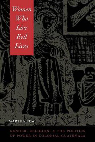 Cover image for Women Who Live Evil Lives: Gender, Religion, and the Politics of Power in Colonial Guatemala