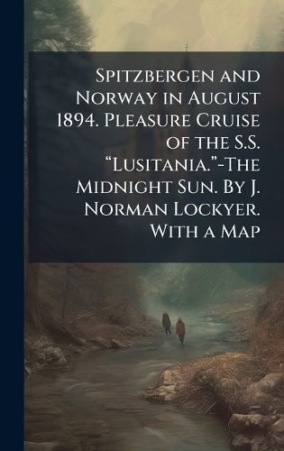 Cover image for Spitzbergen and Norway in August 1894. Pleasure Cruise of the S.S. aLusitania.a-The Midnight Sun. By J. Norman Lockyer. With a Map