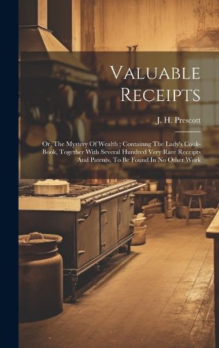 Valuable Receipts; Or, The Mystery Of Wealth; Containng The Lady's Cook-book, Together With Several Hundred Very Rare Receipts And Patents, To Be Found In No Other Work