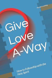 Cover image for Give Love A-Way: How to Fellowship with the Holy Spirit