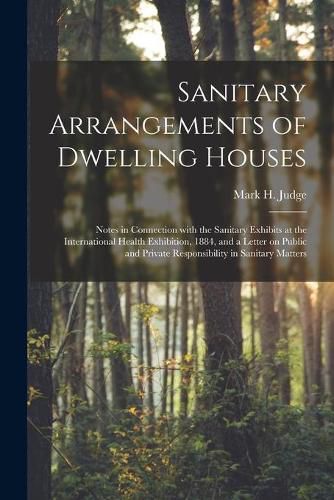 Sanitary Arrangements of Dwelling Houses: Notes in Connection With the Sanitary Exhibits at the International Health Exhibition, 1884, and a Letter on Public and Private Responsibility in Sanitary Matters