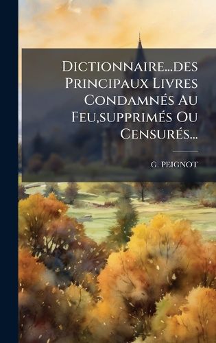 Cover image for Dictionnaire...des Principaux Livres CondamnA(c)s Au Feu, supprimA(c)s Ou CensurA(c)s...