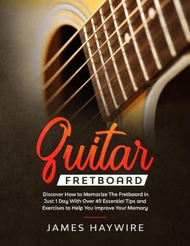 Cover image for Guitar Fretboard: Discover How to Memorize The Fretboard in Just 1 Day With Over 40 Essential Tips and Exercises to Help You Improve Your Memory