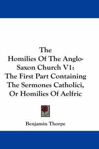 Cover image for The Homilies of the Anglo-Saxon Church V1: The First Part Containing the Sermones Catholici, or Homilies of Aelfric