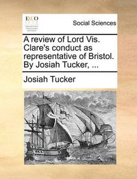 Cover image for A Review of Lord VIS. Clare's Conduct as Representative of Bristol. by Josiah Tucker, ...