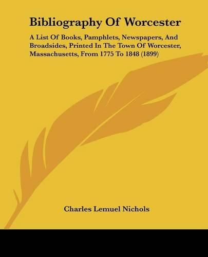 Cover image for Bibliography of Worcester: A List of Books, Pamphlets, Newspapers, and Broadsides, Printed in the Town of Worcester, Massachusetts, from 1775 to 1848 (1899)