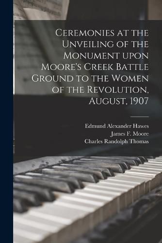 Cover image for Ceremonies at the Unveiling of the Monument Upon Moore's Creek Battle Ground to the Women of the Revolution, August, 1907